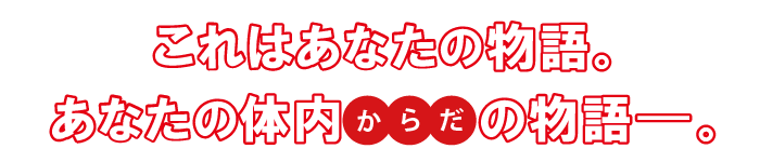 これはあなたの物語。あなたの体内(からだ)の物語―。