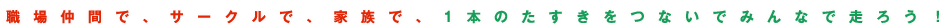 職場仲間で、サークルで、家族で、1本のたすきをつないでみんなで走ろう！