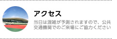 アクセス／当日は混雑が予測されますので、公共交通機関でのご来場にご協力ください