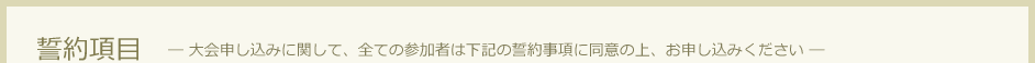誓約項目 ー大会申し込みに関して、全ての参加者は下記の誓約事項に同意の上、お申込みくださいー