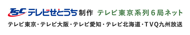 テレビせとうち制作 テレビ東京系列６局ネット テレビ東京・テレビ大阪・テレビ愛知・テレビ北海道・TVQ九州放送