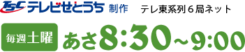 TSCテレビせとうち制作テレビ東京系列6局ネット　毎週土曜あさ8：30～9：00