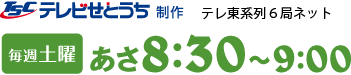 TSCテレビせとうち制作テレ東系列6局ネット　毎週土曜あさ8：30～9：00