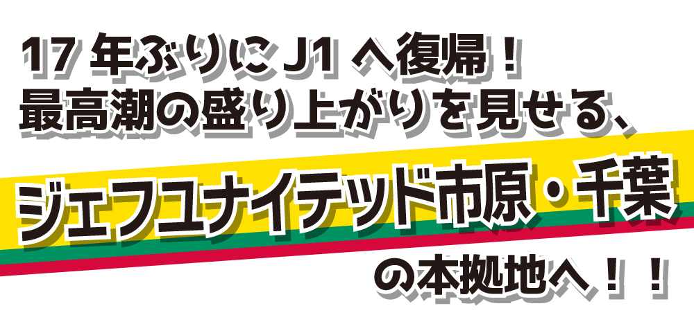 17年ぶりにJ1へ復帰！最高潮の盛り上がりを見せる、ジェフユナイテッド市原・千葉の本拠地へ！！