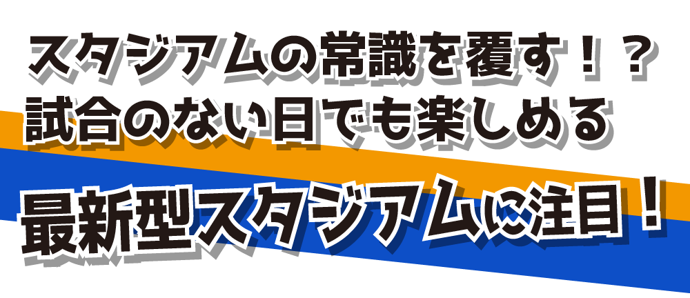 スタジアムの常識を覆す！？試合のない日でも楽しめる最新型スタジアムに注目！