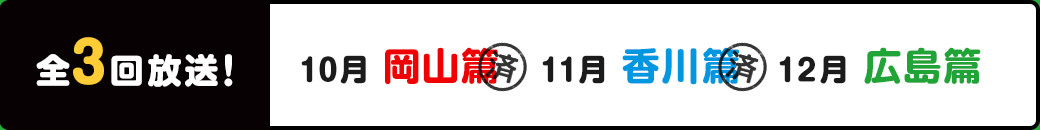 全3回放送! 10月岡山篇　11月香川篇　12月広島篇