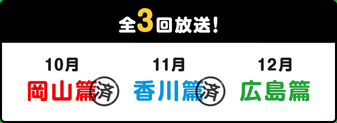 全3回放送! 10月岡山篇　11月香川篇　12月広島篇