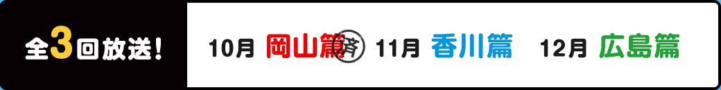 全3回放送! 10月岡山篇　11月香川篇　12月広島篇