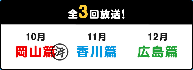 全3回放送! 10月岡山篇　11月香川篇　12月広島篇