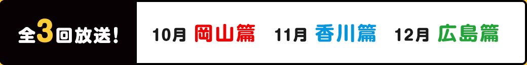 全3回放送! 10月岡山篇　11月香川篇　12月広島篇