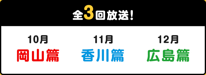 全3回放送! 10月岡山篇　11月香川篇　12月広島篇