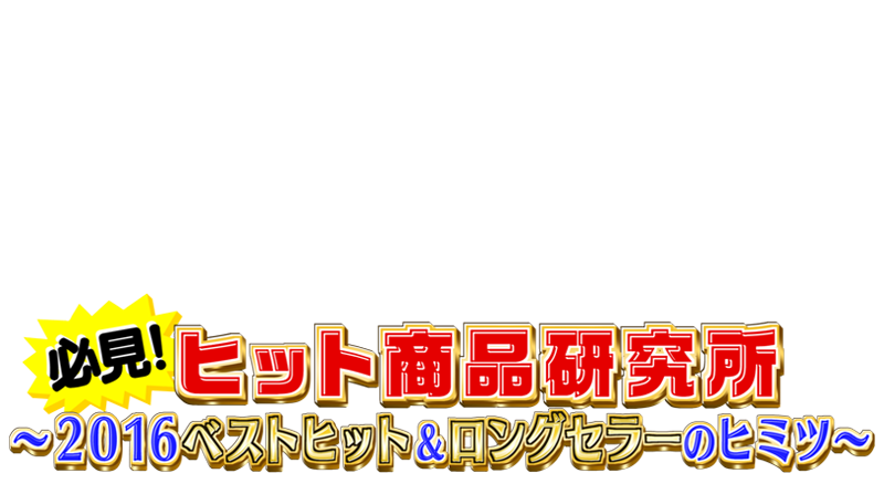 必見！ヒット商品研究所～2016ベストヒット&ロングセラーのヒミツ～