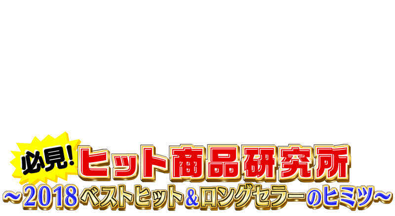 必見！ヒット商品研究所～2018ベストヒット&ロングセラーのヒミツ～