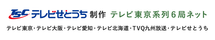 テレビせとうち制作 テレビ東京系列６局ネット テレビ東京・テレビ大阪・テレビ愛知・テレビ北海道・TVQ九州放送