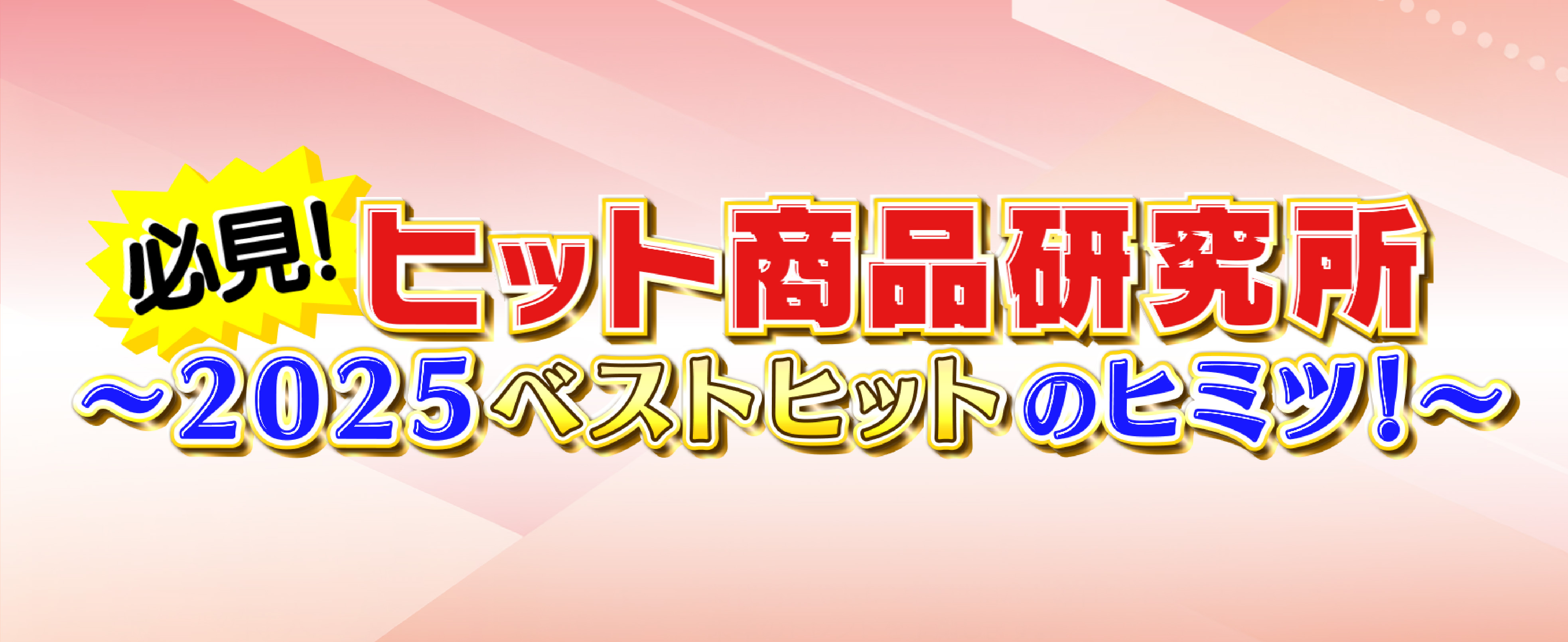 必見！ヒット商品研究所〜2025ベストヒットのヒミツ！〜