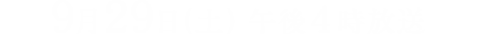 ９月２９日(土) 午後４時放送