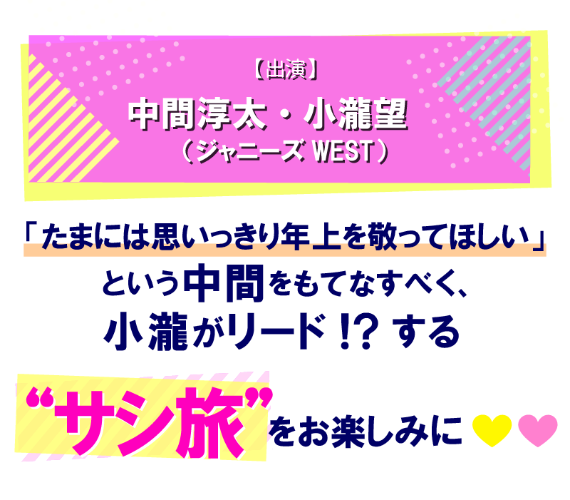 【出演】中間淳太・小瀧望（ジャニーズWEST）「たまには思いっきり年上を敬ってほしい」という中間をもてなすべく、小瀧が旅をリード！？する”サシ旅”をお楽しみに