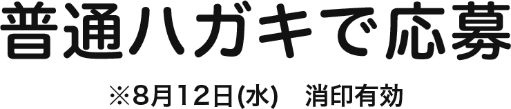 普通ハガキで応募　※8月12日(水)　消印有効