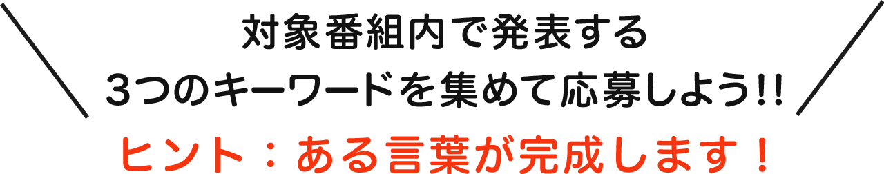 対象番組内で発表する3つのキーワードを集めて応募しよう!!ヒント：ある言葉が完成します！