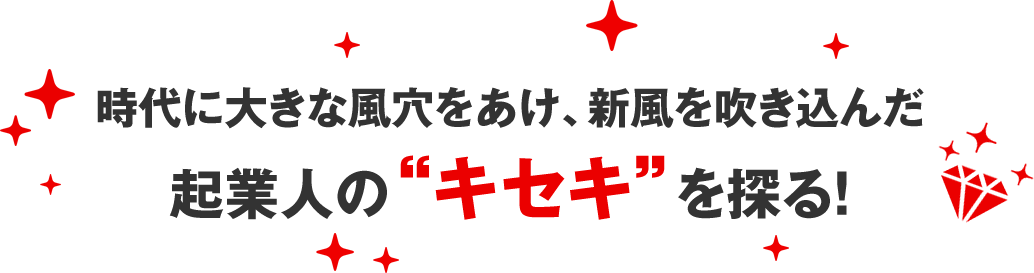 時代に大きな風穴をあけ、新風を吹き込んだ起業人の“キセキ”を探る！