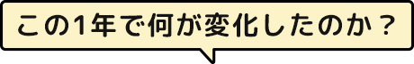 この1年で何が変化したのか？