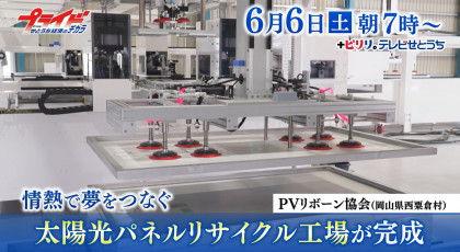 ６月６日（土）放送「情熱で夢をつなぐ　太陽光パネルリサイクル工場が完成」