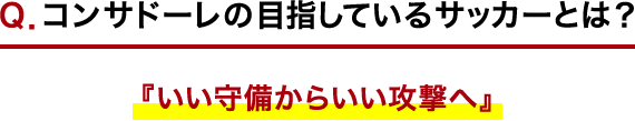 Ｑ．コンサドーレの目指しているサッカーとは？ 『いい守備からいい攻撃へ』