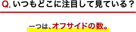 Ｑ．いつもどこに注目して見ている？ 一つは、オフサイドの数。