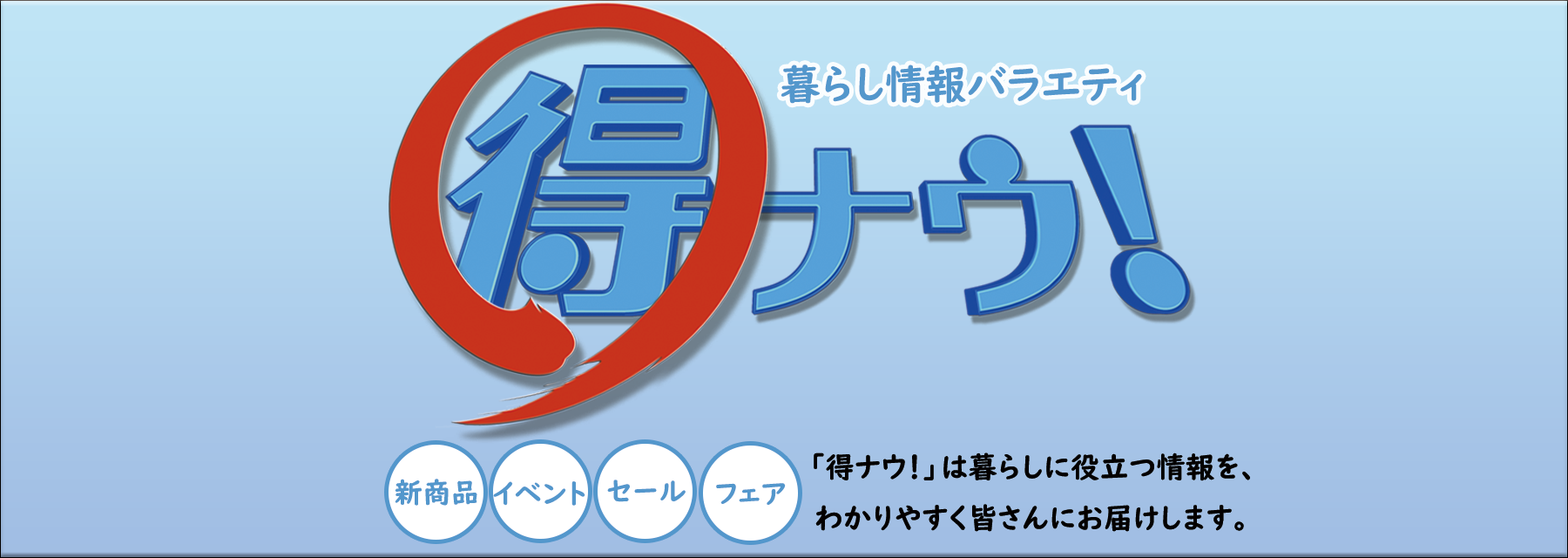 「得ナウ！」は暮らしに役立つ情報が満載!! 新商品、イベント、セール、フェアなど暮らしに役立つ情報をわかりやすく皆さんにお届けします。