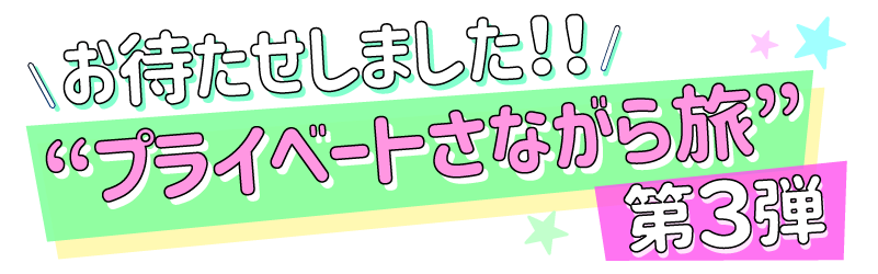 お待たせしました！！“プライベートさながら旅”第３弾