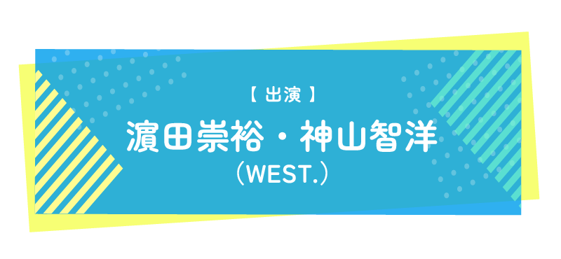 ☆出演☆濵田崇裕（WEST.）＆神山智洋（WEST.）