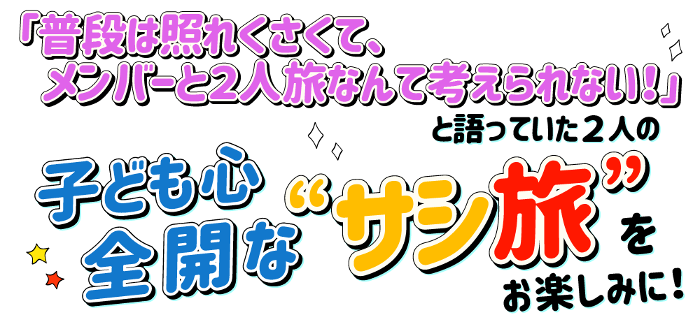 「普段は照れくさくて、メンバーと2人旅なんて考えられない！」と語っていた2人のサシ旅をお楽しみに！