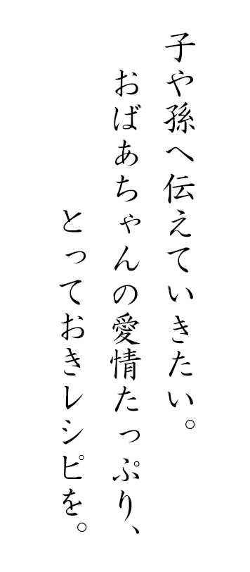 子や孫へ伝えていきたい。おばあちゃんの愛情たっぷり、とっておきのレシピを。