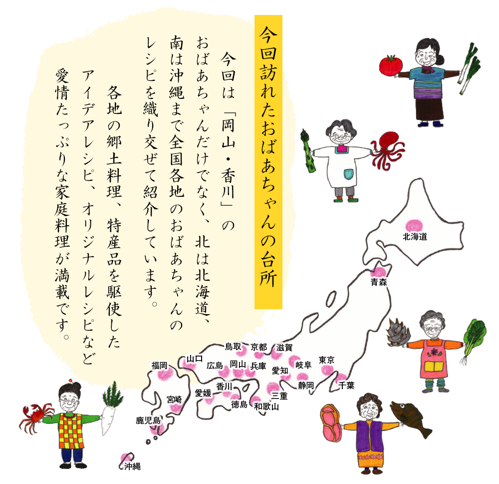 今回は「岡山・香川」のおばあちゃんだけでなく、北は北海道、南は沖縄まで全国各地のおばあちゃんのレシピを織り交ぜて紹介しています。各地の郷土料理、特産品を駆使したアイデアレシピ、オリジナルレシピなど愛情たっぷりな家庭料理が満載です。