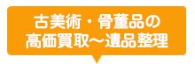 古美術・骨董品の高価買取～遺品整理